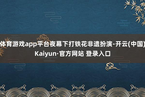 体育游戏app平台夜幕下打铁花非遗扮演-开云(中国)Kaiyun·官方网站 登录入口