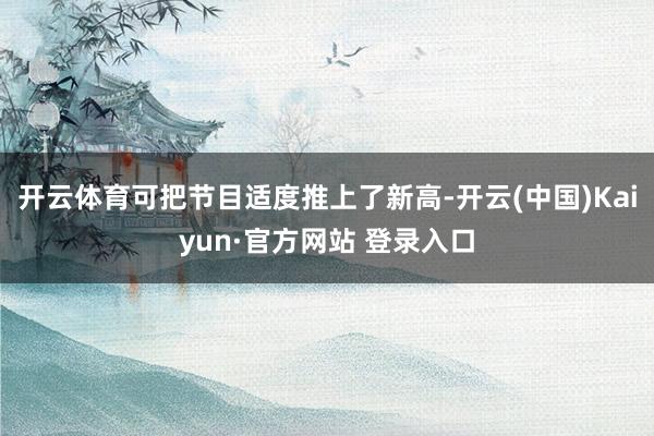 开云体育可把节目适度推上了新高-开云(中国)Kaiyun·官方网站 登录入口