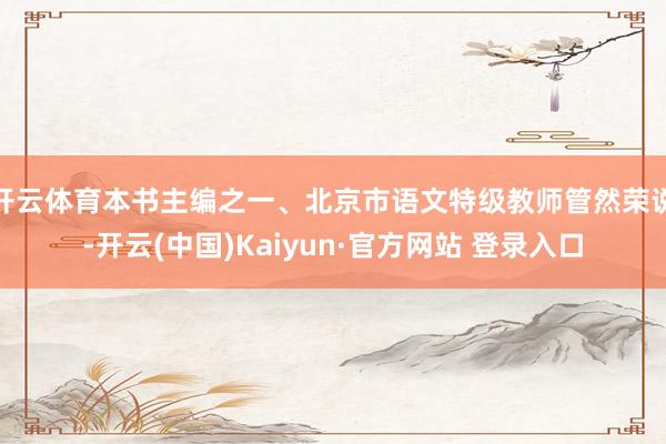 开云体育本书主编之一、北京市语文特级教师管然荣说-开云(中国)Kaiyun·官方网站 登录入口
