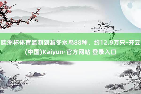欧洲杯体育监测到越冬水鸟88种、约12.9万只-开云(中国)Kaiyun·官方网站 登录入口