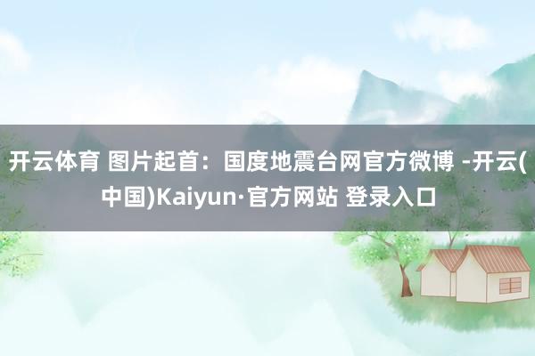开云体育 　　图片起首：国度地震台网官方微博 -开云(中国)Kaiyun·官方网站 登录入口