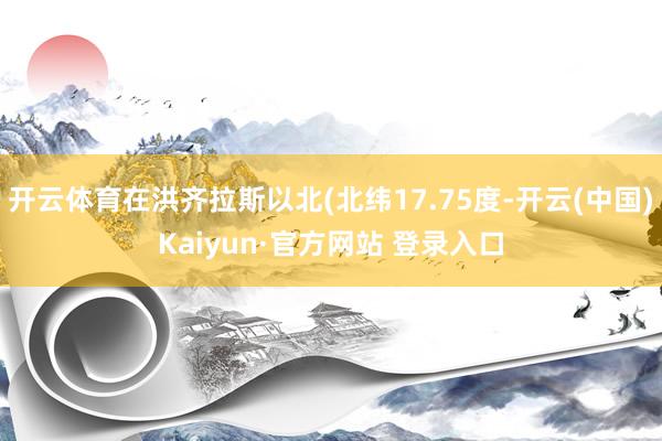 开云体育在洪齐拉斯以北(北纬17.75度-开云(中国)Kaiyun·官方网站 登录入口