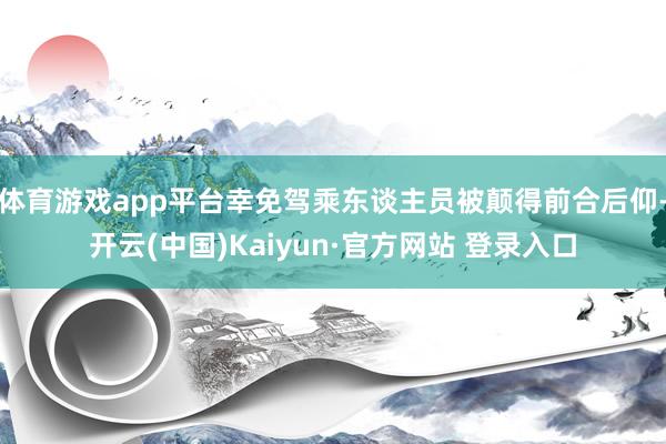 体育游戏app平台幸免驾乘东谈主员被颠得前合后仰-开云(中国)Kaiyun·官方网站 登录入口