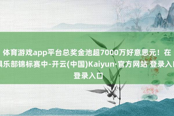体育游戏app平台总奖金池超7000万好意思元！在俱乐部锦标赛中-开云(中国)Kaiyun·官方网站 登录入口