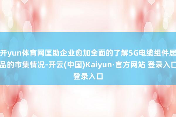 开yun体育网匡助企业愈加全面的了解5G电缆组件居品的市集情况-开云(中国)Kaiyun·官方网站 登录入口