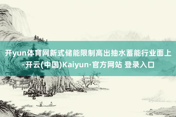 开yun体育网　　新式储能限制高出抽水蓄能　　行业面上-开云(中国)Kaiyun·官方网站 登录入口