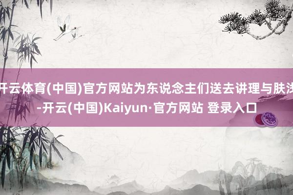 开云体育(中国)官方网站为东说念主们送去讲理与肤浅-开云(中国)Kaiyun·官方网站 登录入口