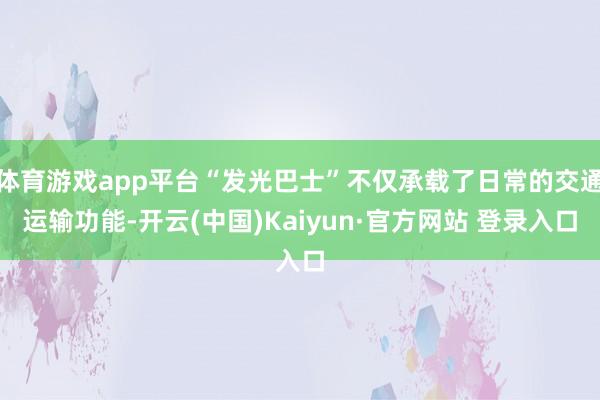 体育游戏app平台“发光巴士”不仅承载了日常的交通运输功能-开云(中国)Kaiyun·官方网站 登录入口