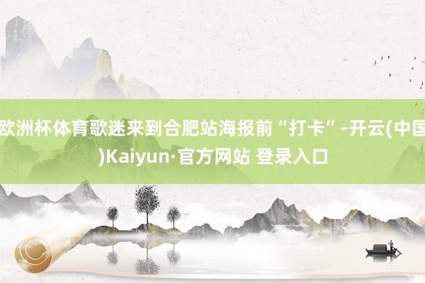 欧洲杯体育歌迷来到合肥站海报前“打卡”-开云(中国)Kaiyun·官方网站 登录入口