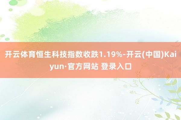 开云体育恒生科技指数收跌1.19%-开云(中国)Kaiyun·官方网站 登录入口