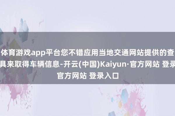 体育游戏app平台您不错应用当地交通网站提供的查询用具来取得车辆信息-开云(中国)Kaiyun·官方网站 登录入口