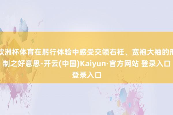 欧洲杯体育在躬行体验中感受交领右衽、宽袍大袖的形制之好意思-开云(中国)Kaiyun·官方网站 登录入口
