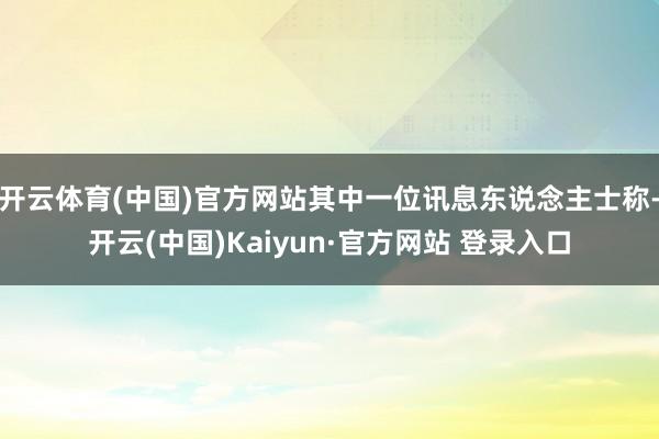 开云体育(中国)官方网站其中一位讯息东说念主士称-开云(中国)Kaiyun·官方网站 登录入口
