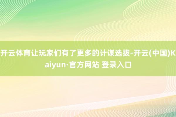 开云体育让玩家们有了更多的计谋选拔-开云(中国)Kaiyun·官方网站 登录入口