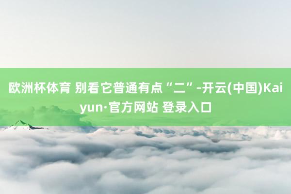 欧洲杯体育 别看它普通有点“二”-开云(中国)Kaiyun·官方网站 登录入口