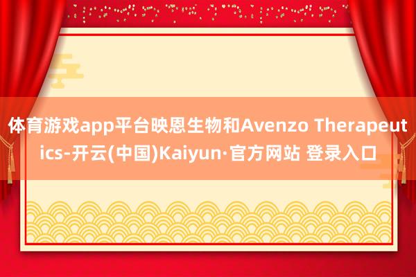 体育游戏app平台映恩生物和Avenzo Therapeutics-开云(中国)Kaiyun·官方网站 登录入口