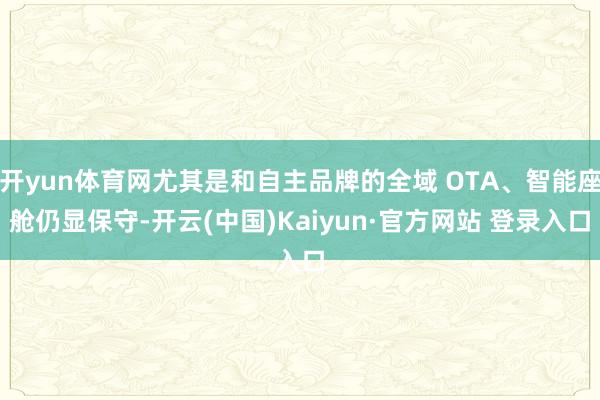 开yun体育网尤其是和自主品牌的全域 OTA、智能座舱仍显保守-开云(中国)Kaiyun·官方网站 登录入口
