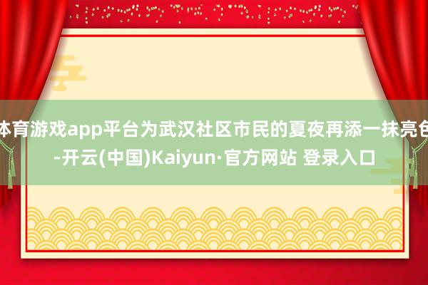 体育游戏app平台为武汉社区市民的夏夜再添一抹亮色-开云(中国)Kaiyun·官方网站 登录入口