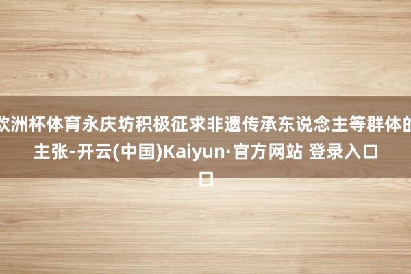欧洲杯体育永庆坊积极征求非遗传承东说念主等群体的主张-开云(中国)Kaiyun·官方网站 登录入口
