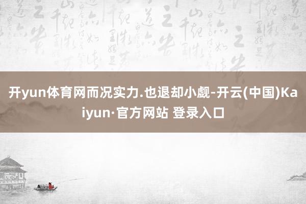开yun体育网而况实力.也退却小觑-开云(中国)Kaiyun·官方网站 登录入口