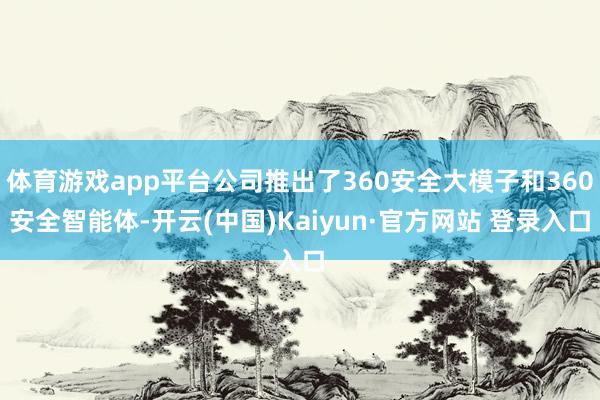 体育游戏app平台公司推出了360安全大模子和360安全智能体-开云(中国)Kaiyun·官方网站 登录入口