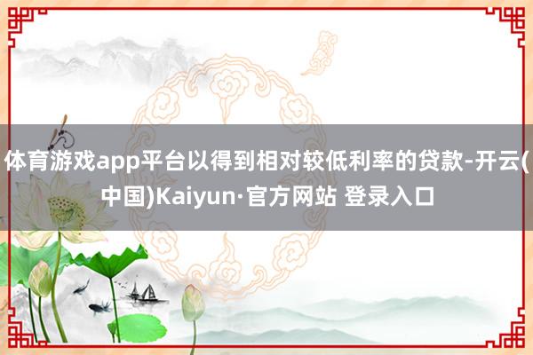 体育游戏app平台以得到相对较低利率的贷款-开云(中国)Kaiyun·官方网站 登录入口