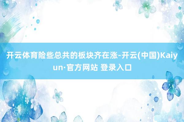 开云体育险些总共的板块齐在涨-开云(中国)Kaiyun·官方网站 登录入口