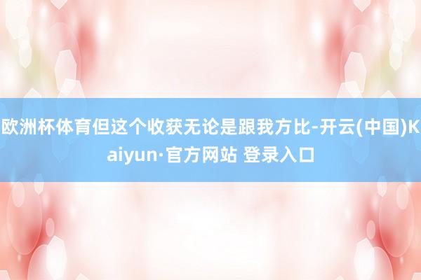 欧洲杯体育但这个收获无论是跟我方比-开云(中国)Kaiyun·官方网站 登录入口