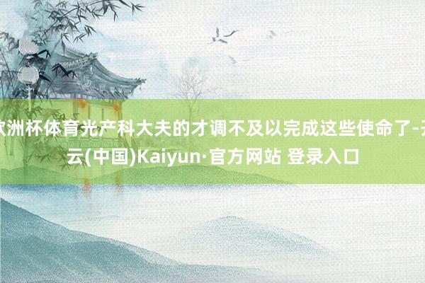 欧洲杯体育光产科大夫的才调不及以完成这些使命了-开云(中国)Kaiyun·官方网站 登录入口