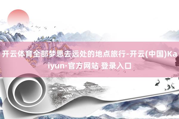 开云体育全部梦思去远处的地点旅行-开云(中国)Kaiyun·官方网站 登录入口