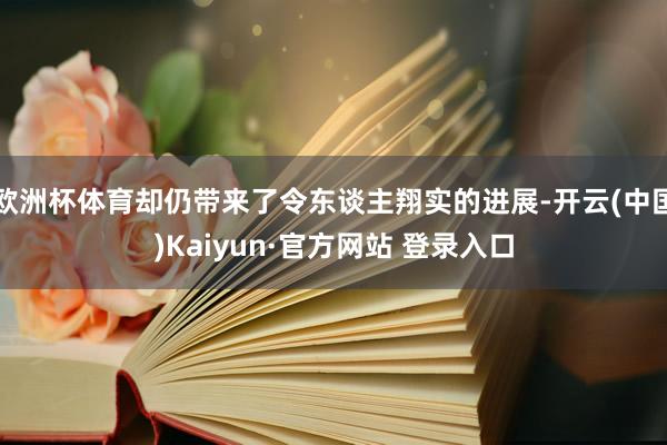 欧洲杯体育却仍带来了令东谈主翔实的进展-开云(中国)Kaiyun·官方网站 登录入口