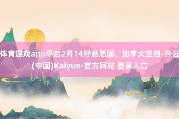 体育游戏app平台2月14好意思国、加拿大定档-开云(中国)Kaiyun·官方网站 登录入口