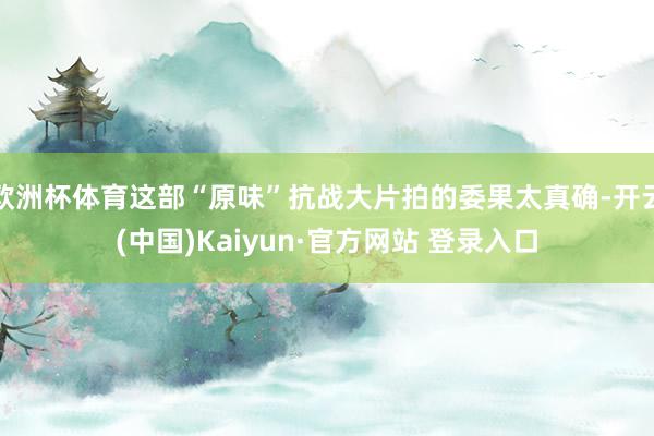 欧洲杯体育这部“原味”抗战大片拍的委果太真确-开云(中国)Kaiyun·官方网站 登录入口