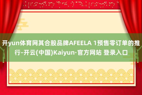 开yun体育网其合股品牌AFEELA 1预售零订单的推行-开云(中国)Kaiyun·官方网站 登录入口