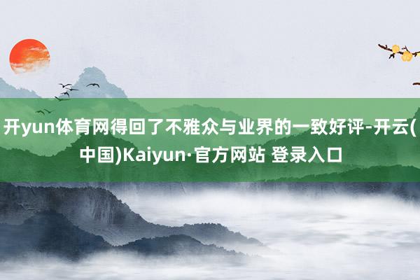 开yun体育网得回了不雅众与业界的一致好评-开云(中国)Kaiyun·官方网站 登录入口