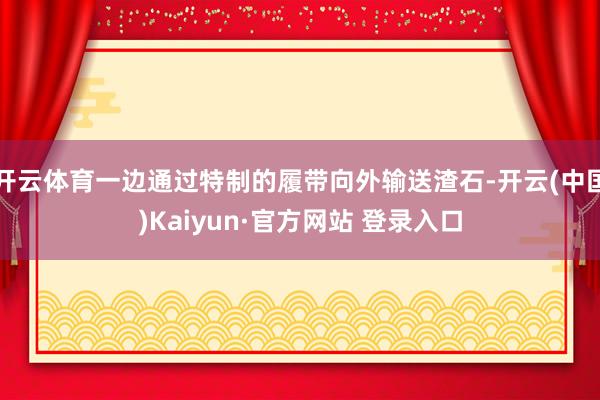 开云体育一边通过特制的履带向外输送渣石-开云(中国)Kaiyun·官方网站 登录入口