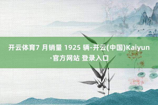 开云体育7 月销量 1925 辆-开云(中国)Kaiyun·官方网站 登录入口
