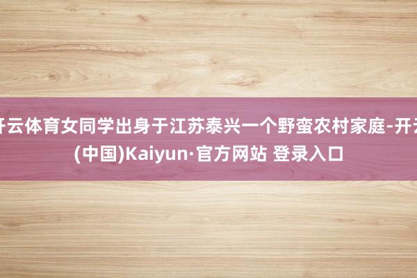 开云体育女同学出身于江苏泰兴一个野蛮农村家庭-开云(中国)Kaiyun·官方网站 登录入口