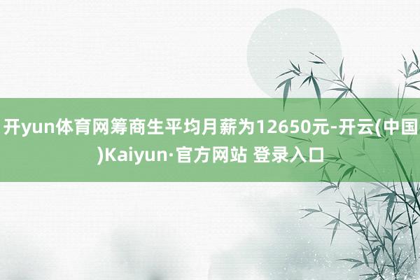 开yun体育网筹商生平均月薪为12650元-开云(中国)Kaiyun·官方网站 登录入口