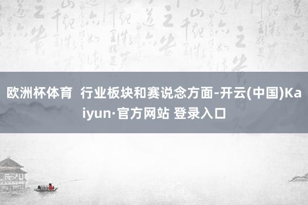 欧洲杯体育  行业板块和赛说念方面-开云(中国)Kaiyun·官方网站 登录入口
