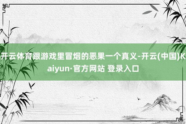 开云体育跟游戏里冒烟的恶果一个真义-开云(中国)Kaiyun·官方网站 登录入口