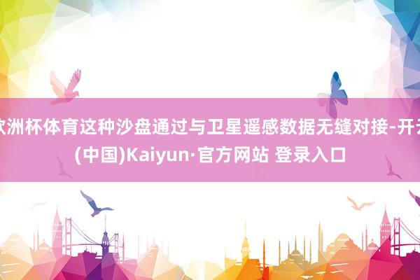 欧洲杯体育这种沙盘通过与卫星遥感数据无缝对接-开云(中国)Kaiyun·官方网站 登录入口