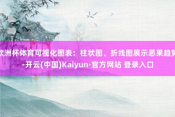 欧洲杯体育可视化图表：柱状图、折线图展示恶果趋势-开云(中国)Kaiyun·官方网站 登录入口