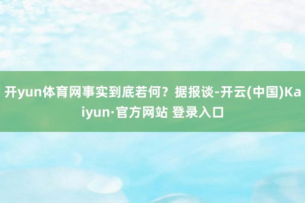 开yun体育网事实到底若何？据报谈-开云(中国)Kaiyun·官方网站 登录入口