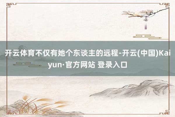 开云体育不仅有她个东谈主的远程-开云(中国)Kaiyun·官方网站 登录入口