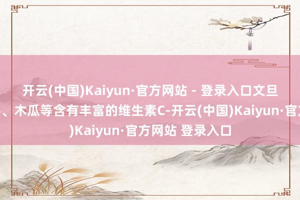 开云(中国)Kaiyun·官方网站 - 登录入口文旦、猕猴桃、草莓、木瓜等含有丰富的维生素C-开云(中国)Kaiyun·官方网站 登录入口