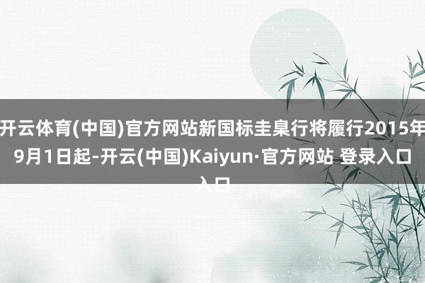 开云体育(中国)官方网站新国标圭臬行将履行2015年9月1日起-开云(中国)Kaiyun·官方网站 登录入口