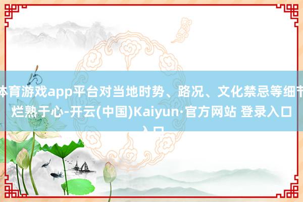 体育游戏app平台对当地时势、路况、文化禁忌等细节烂熟于心-开云(中国)Kaiyun·官方网站 登录入口