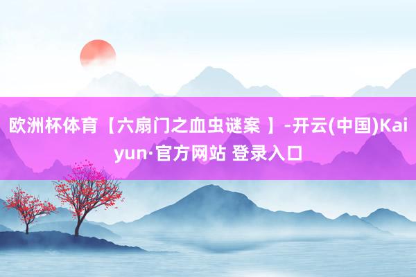 欧洲杯体育【六扇门之血虫谜案 】-开云(中国)Kaiyun·官方网站 登录入口