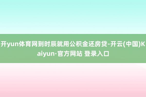 开yun体育网到时辰就用公积金还房贷-开云(中国)Kaiyun·官方网站 登录入口